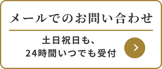 メールでのお問い合わせ 土日祝日も、24時間いつでも受付